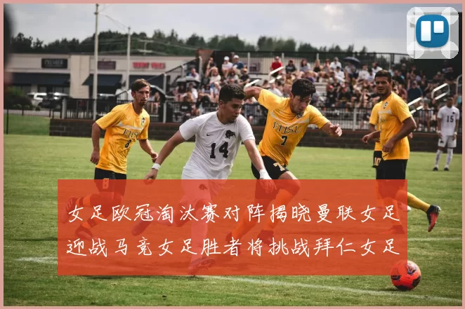 女足欧冠淘汰赛对阵揭晓曼联女足迎战马竞女足胜者将挑战拜仁女足