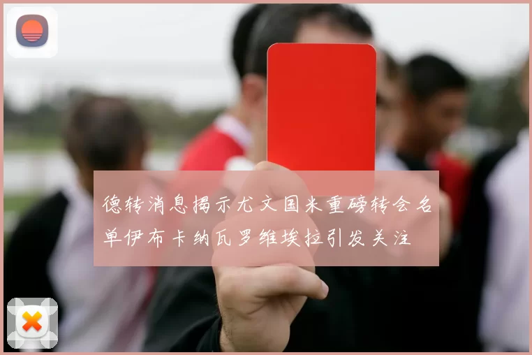 德转消息揭示尤文国米重磅转会名单伊布卡纳瓦罗维埃拉引发关注
