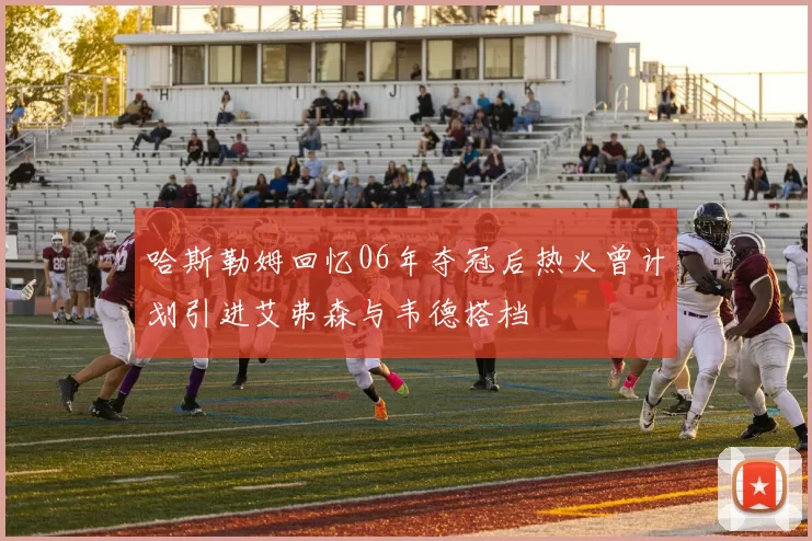 哈斯勒姆回忆06年夺冠后热火曾计划引进艾弗森与韦德搭档