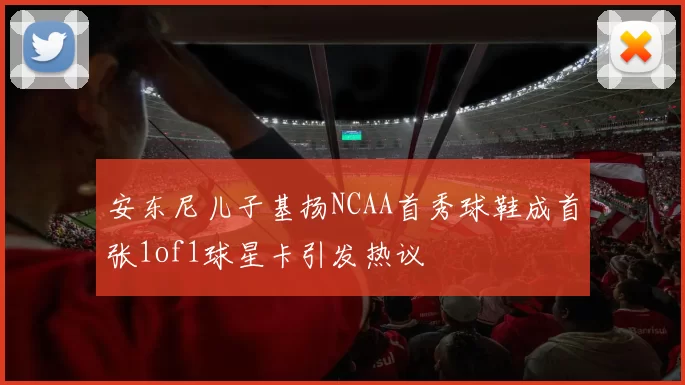 安东尼儿子基扬NCAA首秀球鞋成首张1of1球星卡引发热议