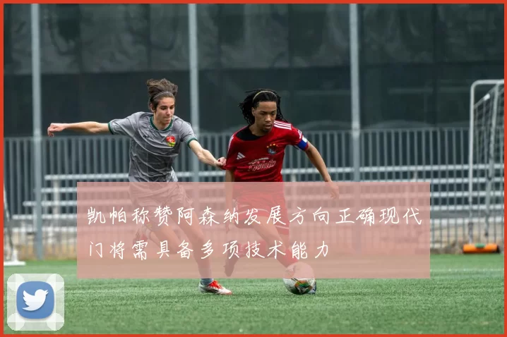 凯帕称赞阿森纳发展方向正确现代门将需具备多项技术能力