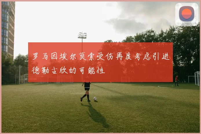 罗马因埃尔莫索受伤再度考虑引进德勒古欣的可能性