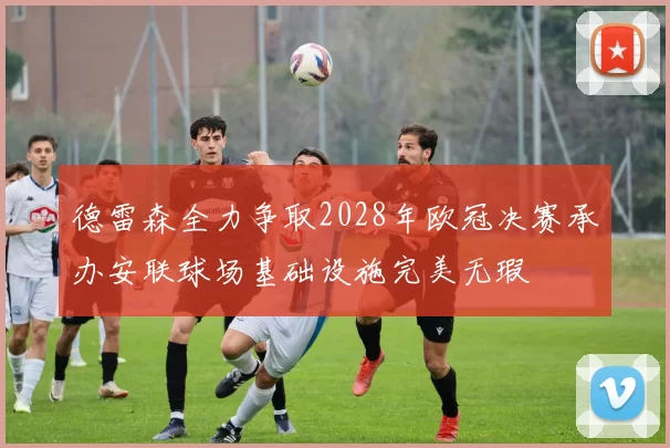 德雷森全力争取2028年欧冠决赛承办安联球场基础设施完美无瑕