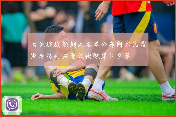 马竞迎战热刺大名单公布阿尔瓦雷斯与格列兹曼领衔缺席门多萨