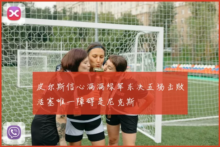 皮尔斯信心满满绿军东决五场击败活塞唯一障碍是尼克斯