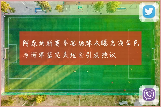 阿森纳新赛季客场球衣曝光浅黄色与海军蓝完美结合引发热议