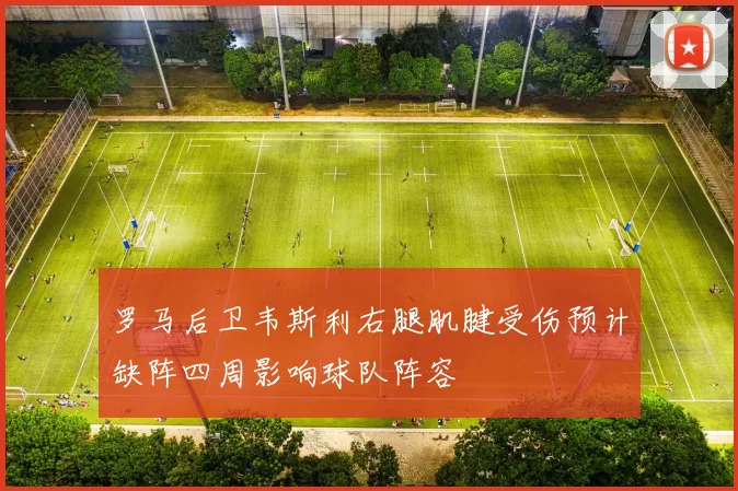 罗马后卫韦斯利右腿肌腱受伤预计缺阵四周影响球队阵容
