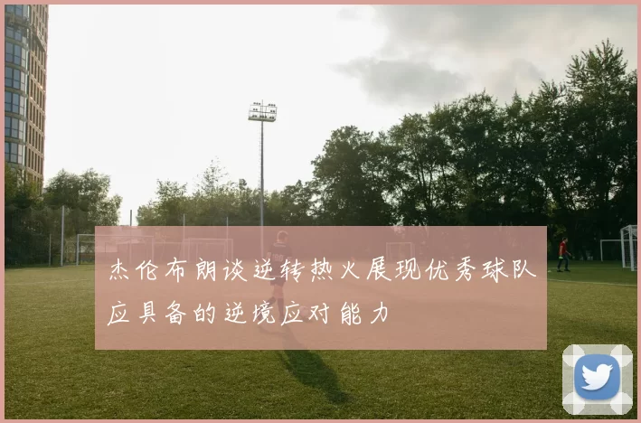 杰伦布朗谈逆转热火展现优秀球队应具备的逆境应对能力
