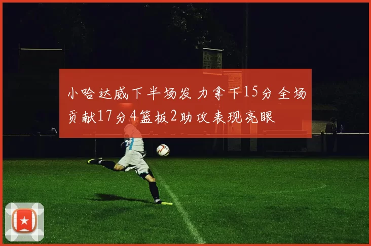 小哈达威下半场发力拿下15分全场贡献17分4篮板2助攻表现亮眼