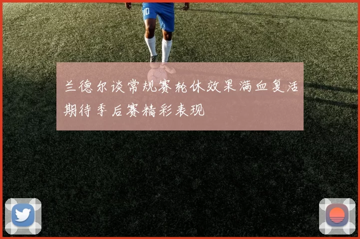 兰德尔谈常规赛轮休效果满血复活期待季后赛精彩表现