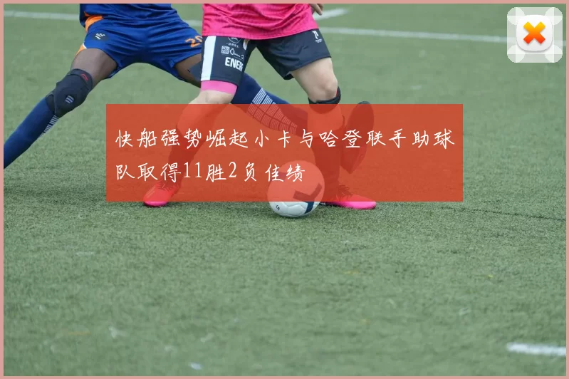 快船强势崛起小卡与哈登联手助球队取得11胜2负佳绩