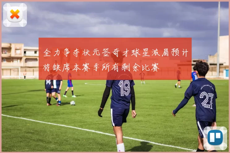 全力争夺状元签奇才球星浓眉预计将缺席本赛季所有剩余比赛