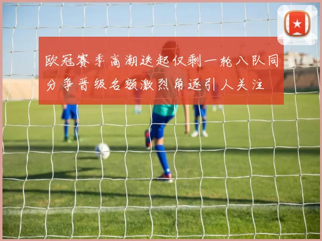 欧冠赛季高潮迭起仅剩一轮八队同分争晋级名额激烈角逐引人关注