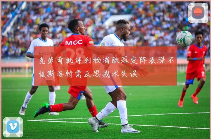 克劳奇批评利物浦欧冠变阵表现不佳斯洛特需反思战术失误