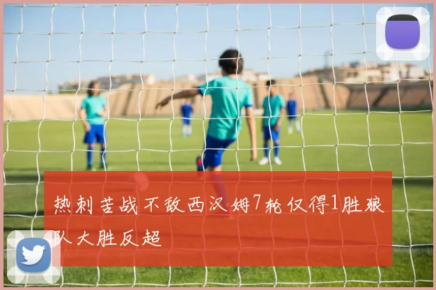 热刺苦战不敌西汉姆7轮仅得1胜狼队大胜反超